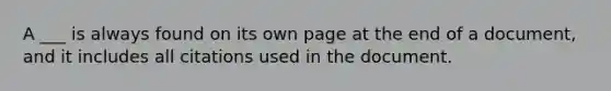 A ___ is always found on its own page at the end of a document, and it includes all citations used in the document.