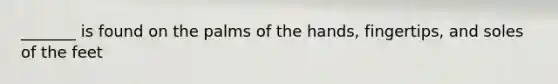 _______ is found on the palms of the hands, fingertips, and soles of the feet
