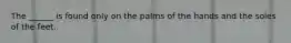 The ______ is found only on the palms of the hands and the soles of the feet.