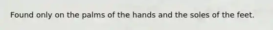 Found only on the palms of the hands and the soles of the feet.