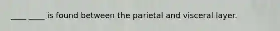 ____ ____ is found between the parietal and visceral layer.