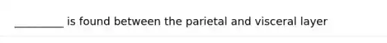 _________ is found between the parietal and visceral layer