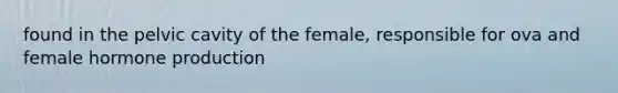 found in the pelvic cavity of the female, responsible for ova and female hormone production