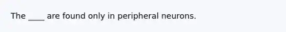 The ____ are found only in peripheral neurons.