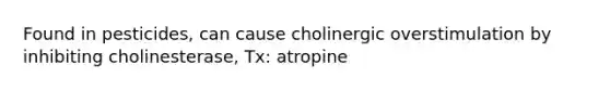 Found in pesticides, can cause cholinergic overstimulation by inhibiting cholinesterase, Tx: atropine