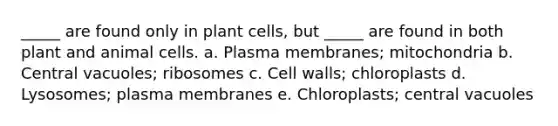 _____ are found only in plant cells, but _____ are found in both plant and animal cells. a. Plasma membranes; mitochondria b. Central vacuoles; ribosomes c. Cell walls; chloroplasts d. Lysosomes; plasma membranes e. Chloroplasts; central vacuoles