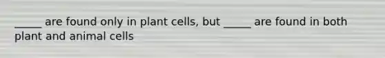 _____ are found only in plant cells, but _____ are found in both plant and animal cells