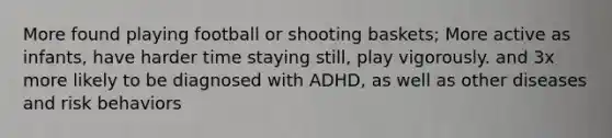 More found playing football or shooting baskets; More active as infants, have harder time staying still, play vigorously. and 3x more likely to be diagnosed with ADHD, as well as other diseases and risk behaviors