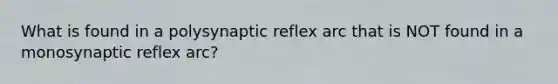 What is found in a polysynaptic reflex arc that is NOT found in a monosynaptic reflex arc?