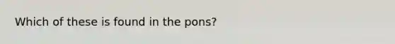 Which of these is found in the pons?