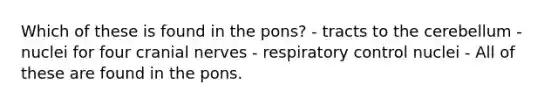 Which of these is found in the pons? - tracts to the cerebellum - nuclei for four cranial nerves - respiratory control nuclei - All of these are found in the pons.