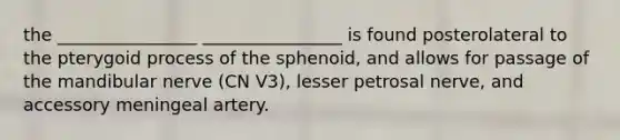 the ________________ ________________ is found posterolateral to the pterygoid process of the sphenoid, and allows for passage of the mandibular nerve (CN V3), lesser petrosal nerve, and accessory meningeal artery.