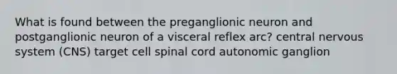 What is found between the preganglionic neuron and postganglionic neuron of a visceral reflex arc? central nervous system (CNS) target cell spinal cord autonomic ganglion