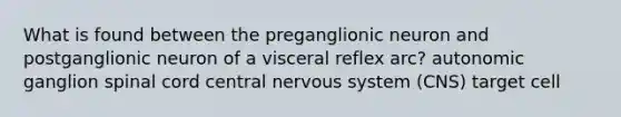 What is found between the preganglionic neuron and postganglionic neuron of a visceral reflex arc? autonomic ganglion spinal cord central nervous system (CNS) target cell