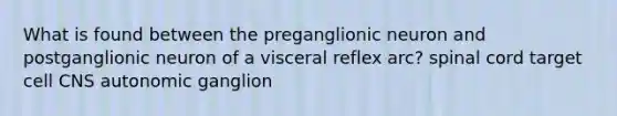 What is found between the preganglionic neuron and postganglionic neuron of a visceral reflex arc? spinal cord target cell CNS autonomic ganglion