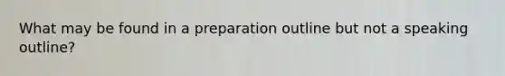 What may be found in a preparation outline but not a speaking outline?