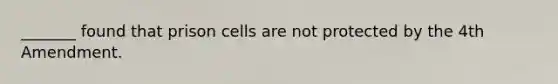 _______ found that prison cells are not protected by the 4th Amendment.