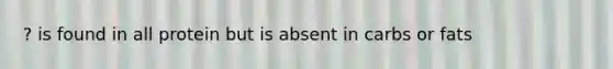? is found in all protein but is absent in carbs or fats