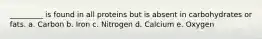 _________ is found in all proteins but is absent in carbohydrates or fats. a. Carbon b. Iron c. Nitrogen d. Calcium e. Oxygen