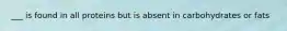 ___ is found in all proteins but is absent in carbohydrates or fats