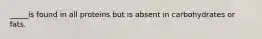 _____is found in all proteins but is absent in carbohydrates or fats.