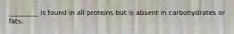 _________ is found in all proteins but is absent in carbohydrates or fats.