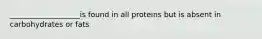 ___________________is found in all proteins but is absent in carbohydrates or fats