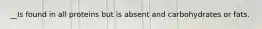 __Is found in all proteins but is absent and carbohydrates or fats.