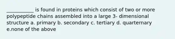 ___________ is found in proteins which consist of two or more polypeptide chains assembled into a large 3- dimensional structure a. primary b. secondary c. tertiary d. quarternary e.none of the above