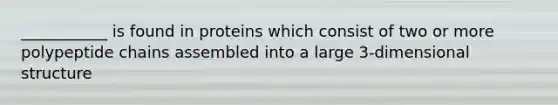 ___________ is found in proteins which consist of two or more polypeptide chains assembled into a large 3-dimensional structure