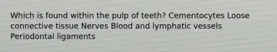 Which is found within the pulp of teeth? Cementocytes Loose connective tissue Nerves Blood and lymphatic vessels Periodontal ligaments