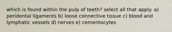 which is found within the pulp of teeth? select all that apply. a) peridontal ligaments b) loose connective tissue c) blood and lymphatic vessels d) nerves e) cementocytes