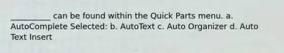 __________ can be found within the Quick Parts menu. a. AutoComplete Selected: b. AutoText c. Auto Organizer d. Auto Text Insert