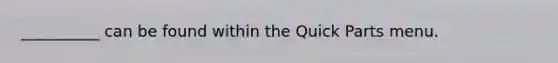 __________ can be found within the Quick Parts menu.