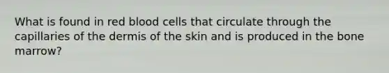 What is found in red blood cells that circulate through the capillaries of the dermis of the skin and is produced in the bone marrow?