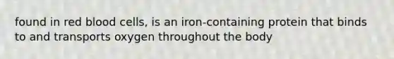 found in red blood cells, is an iron-containing protein that binds to and transports oxygen throughout the body