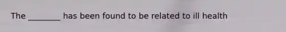 The ________ has been found to be related to ill health