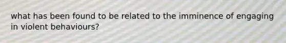 what has been found to be related to the imminence of engaging in violent behaviours?