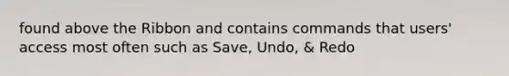 found above the Ribbon and contains commands that users' access most often such as Save, Undo, & Redo