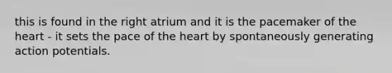 this is found in the right atrium and it is the pacemaker of the heart - it sets the pace of the heart by spontaneously generating action potentials.