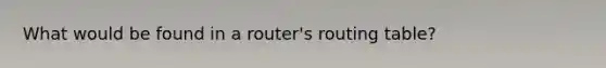 What would be found in a router's routing table?