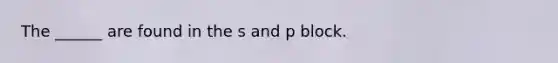The ______ are found in the s and p block.