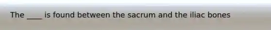 The ____ is found between the sacrum and the iliac bones