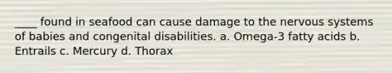 ____ found in seafood can cause damage to the nervous systems of babies and congenital disabilities. a. Omega-3 fatty acids b. Entrails c. Mercury d. Thorax