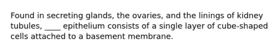 Found in secreting glands, the ovaries, and the linings of kidney tubules, ____ epithelium consists of a single layer of cube-shaped cells attached to a basement membrane.