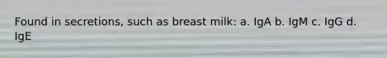 Found in secretions, such as breast milk: a. IgA b. IgM c. IgG d. IgE