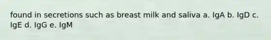 found in secretions such as breast milk and saliva a. IgA b. IgD c. IgE d. IgG e. IgM