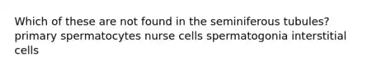 Which of these are not found in the seminiferous tubules? primary spermatocytes nurse cells spermatogonia interstitial cells