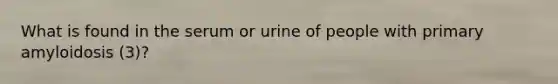 What is found in the serum or urine of people with primary amyloidosis (3)?