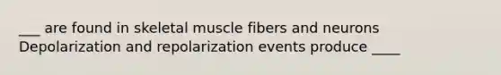 ___ are found in skeletal muscle fibers and neurons Depolarization and repolarization events produce ____